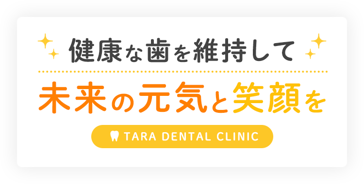 健康な歯を維持して未来の元気と笑顔を TARA DENTAL CLINIC